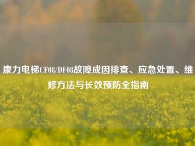 康力电梯CF08/DF08故障成因排查、应急处置、维修方法与长效预防全指南