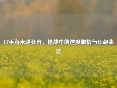 CF手游末路狂奔，枪战中的速度激情与狂飙奖励