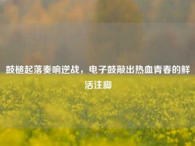 鼓槌起落奏响逆战，电子鼓敲出热血青春的鲜活注脚