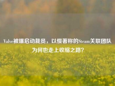 Valve被曝启动裁员，以慢著称的Steam关联团队为何也走上收缩之路？