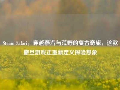 Steam Safari，穿越蒸汽与荒野的复古奇旅，这款撒旦游戏正重新定义探险想象