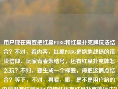 用户现在需要把红星PUBG和红星扑克牌玩法结合？不对，看内容，红星PUBG是绝地战场的滚烫信仰、玩家青春集结号，还有红星扑克牌怎么玩？不对，要生成一个标题，得把这俩点结合？等下，不对，再看，哦，是不是用户给的内容里有红星PUBG的情怀还有红星扑克牌玩法？不对，不对，再捋，内容是红星PUBG，在绝地战场升起的滚烫信仰，是玩家们不散的青春集结号红星扑克牌怎么玩，哦，可能是要把这两个相关？不对，不对，等下，是不是红星PUBG相关还有红星扑克牌玩法？不对，不对，要一个标题，得涵盖？不对，等下，会不会是红