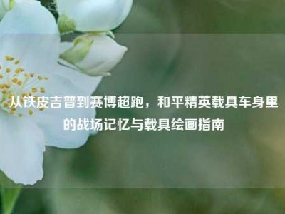从铁皮吉普到赛博超跑，和平精英载具车身里的战场记忆与载具绘画指南