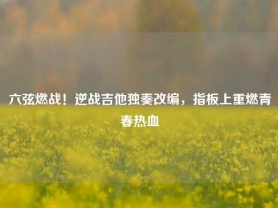 六弦燃战！逆战吉他独奏改编，指板上重燃青春热血