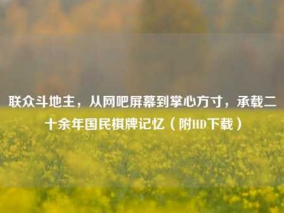 联众斗地主，从网吧屏幕到掌心方寸，承载二十余年国民棋牌记忆（附HD下载）
