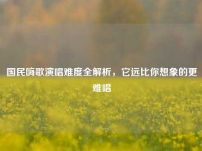 国民嗨歌演唱难度全解析，它远比你想象的更难唱