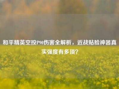 和平精英空投P90伤害全解析，近战贴脸神器真实强度有多顶？