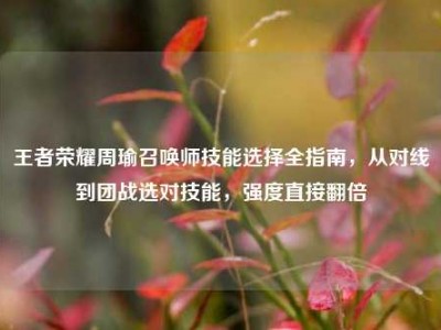 王者荣耀周瑜召唤师技能选择全指南，从对线到团战选对技能，强度直接翻倍