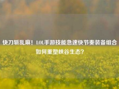 快刀斩乱麻！LOL手游技能急速快节奏装备组合如何重塑峡谷生态？