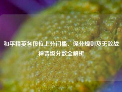 和平精英各段位上分门槛、保分规则及无敌战神晋级分数全解析