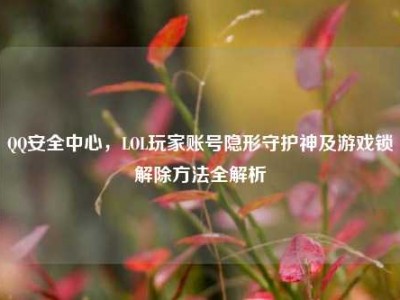 QQ安全中心，LOL玩家账号隐形守护神及游戏锁解除方法全解析