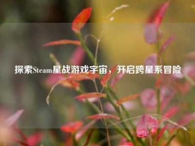 探索Steam星战游戏宇宙，开启跨星系冒险