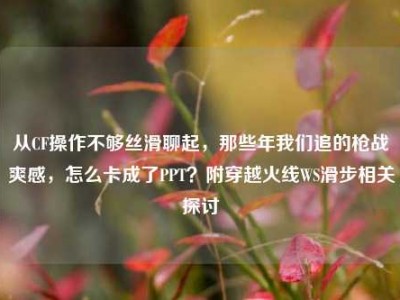 从CF操作不够丝滑聊起，那些年我们追的枪战爽感，怎么卡成了PPT？附穿越火线WS滑步相关探讨