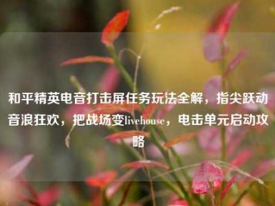 和平精英电音打击屏任务玩法全解，指尖跃动音浪狂欢，把战场变livehouse，电击单元启动攻略