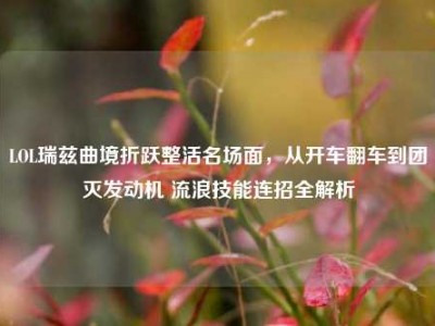 LOL瑞兹曲境折跃整活名场面，从开车翻车到团灭发动机 流浪技能连招全解析