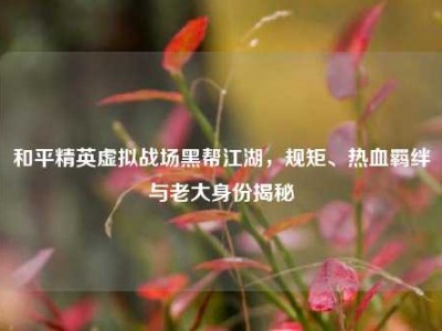 和平精英虚拟战场黑帮江湖，规矩、热血羁绊与老大身份揭秘