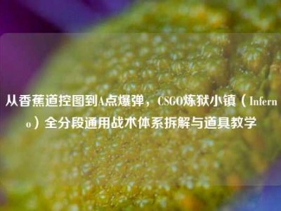 从香蕉道控图到A点爆弹，CSGO炼狱小镇（Inferno）全分段通用战术体系拆解与道具教学