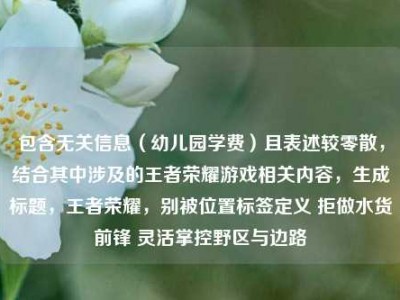 包含无关信息（幼儿园学费）且表述较零散，结合其中涉及的王者荣耀游戏相关内容，生成标题，王者荣耀，别被位置标签定义 拒做水货前锋 灵活掌控野区与边路