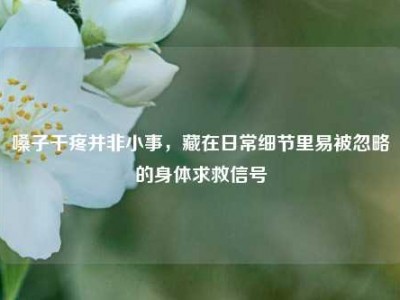 嗓子干疼并非小事，藏在日常细节里易被忽略的身体求救信号