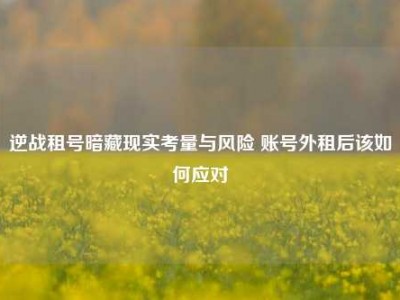 逆战租号暗藏现实考量与风险 账号外租后该如何应对