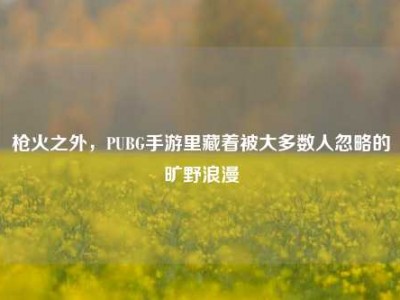 枪火之外，PUBG手游里藏着被大多数人忽略的旷野浪漫