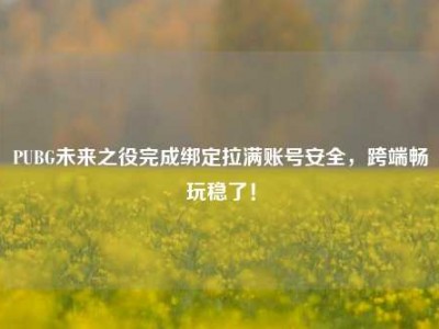 PUBG未来之役完成绑定拉满账号安全，跨端畅玩稳了！