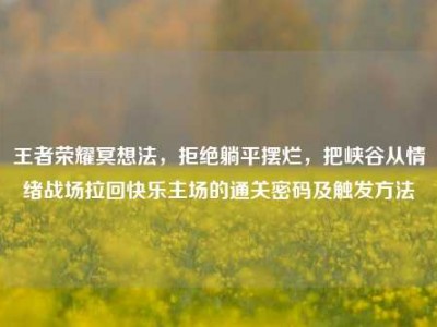 王者荣耀冥想法，拒绝躺平摆烂，把峡谷从情绪战场拉回快乐主场的通关密码及触发方法