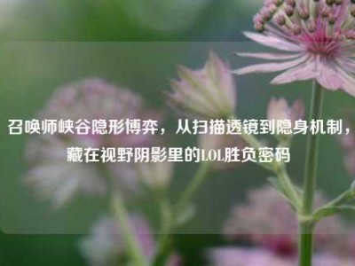 召唤师峡谷隐形博弈，从扫描透镜到隐身机制，藏在视野阴影里的LOL胜负密码