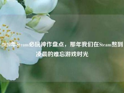 2020年Steam必玩神作盘点，那年我们在Steam熬到凌晨的难忘游戏时光