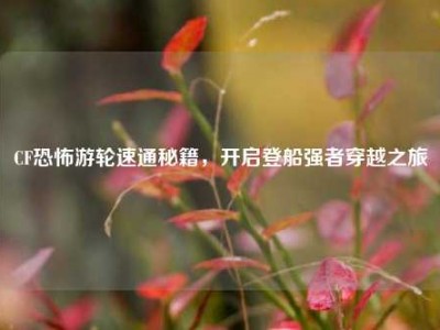 CF恐怖游轮速通秘籍，开启登船强者穿越之旅