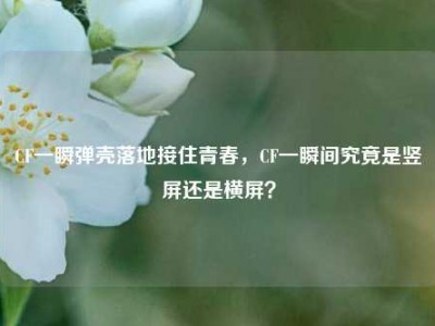 CF一瞬弹壳落地接住青春，CF一瞬间究竟是竖屏还是横屏？