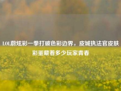 LOL蔚炫彩一拳打破色彩边界，皮城执法官皮肤彩蛋藏着多少玩家青春