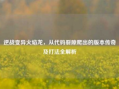 逆战变异火焰龙，从代码裂隙爬出的版本传奇及打法全解析