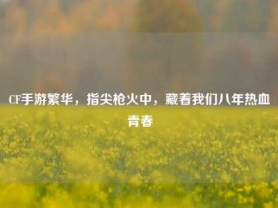 CF手游繁华，指尖枪火中，藏着我们八年热血青春