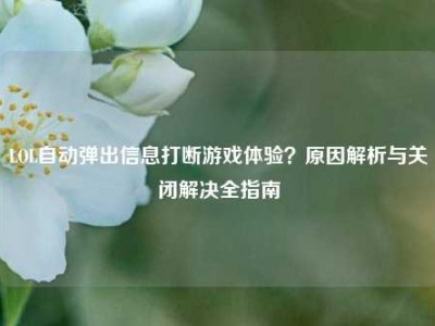 LOL自动弹出信息打断游戏体验？原因解析与关闭解决全指南