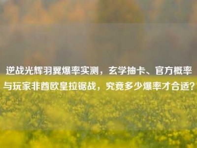 逆战光辉羽翼爆率实测，玄学抽卡、官方概率与玩家非酋欧皇拉锯战，究竟多少爆率才合适？