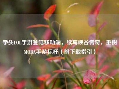 拳头LOL手游登陆移动端，续写峡谷传奇，重树MOBA手游标杆（附下载指引）