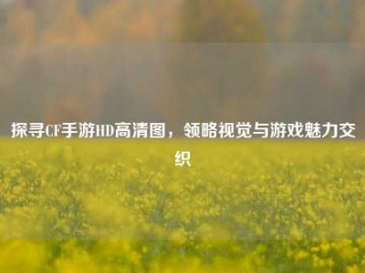 探寻CF手游HD高清图，领略视觉与游戏魅力交织