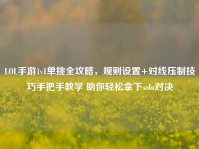 LOL手游1v1单挑全攻略，规则设置+对线压制技巧手把手教学 助你轻松拿下solo对决