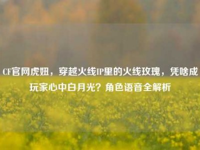 CF官网虎妞，穿越火线IP里的火线玫瑰，凭啥成玩家心中白月光？角色语音全解析