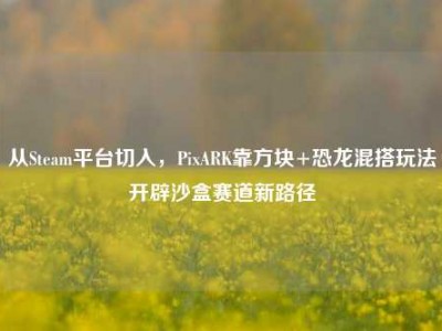 从Steam平台切入，PixARK靠方块+恐龙混搭玩法开辟沙盒赛道新路径