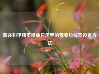 藏在和平精英播放日历里的青春热忱及设置方法