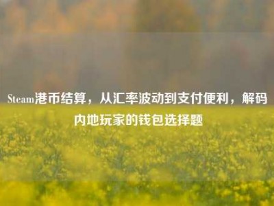 Steam港币结算，从汇率波动到支付便利，解码内地玩家的钱包选择题