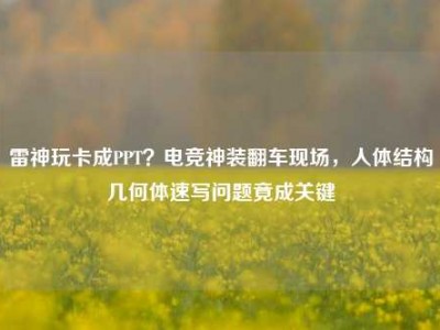 雷神玩卡成PPT？电竞神装翻车现场，人体结构几何体速写问题竟成关键