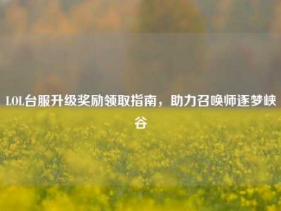 LOL台服升级奖励领取指南，助力召唤师逐梦峡谷