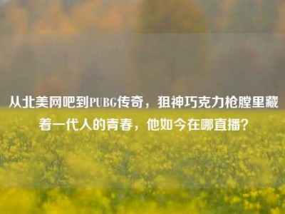 从北美网吧到PUBG传奇，狙神巧克力枪膛里藏着一代人的青春，他如今在哪直播？