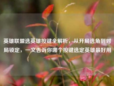 英雄联盟选英雄按键全解析，从开局选角到对局锁定，一文告诉你哪个按键选定英雄最好用