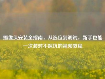 摄像头安装全指南，从选位到调试，新手也能一次装对不踩坑的视频教程