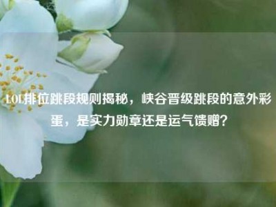 LOL排位跳段规则揭秘，峡谷晋级跳段的意外彩蛋，是实力勋章还是运气馈赠？