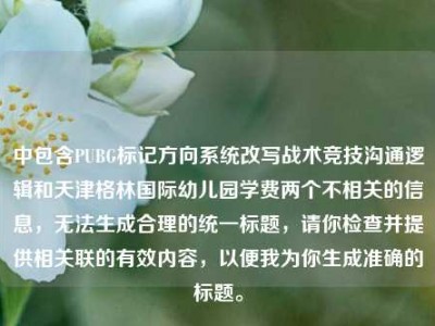 中包含PUBG标记方向系统改写战术竞技沟通逻辑和天津格林国际幼儿园学费两个不相关的信息，无法生成合理的统一标题，请你检查并提供相关联的有效内容，以便我为你生成准确的标题。